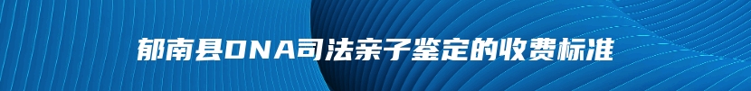郁南县DNA司法亲子鉴定的收费标准