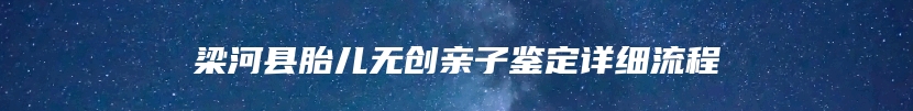 梁河县胎儿无创亲子鉴定详细流程