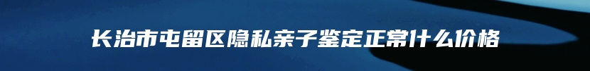 长治市屯留区隐私亲子鉴定正常什么价格