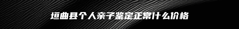 垣曲县个人亲子鉴定正常什么价格