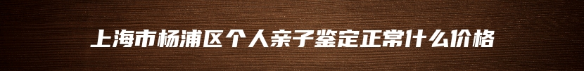 上海市杨浦区个人亲子鉴定正常什么价格