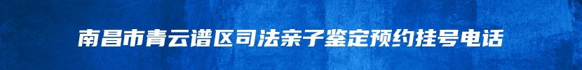 南昌市青云谱区司法亲子鉴定预约挂号电话