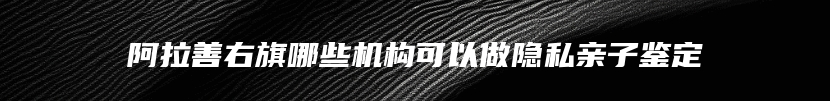 阿拉善右旗哪些机构可以做隐私亲子鉴定