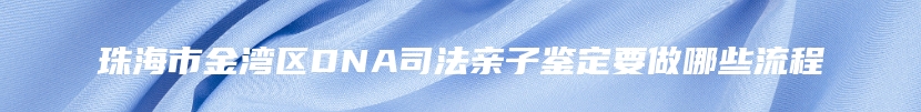 珠海市金湾区DNA司法亲子鉴定要做哪些流程