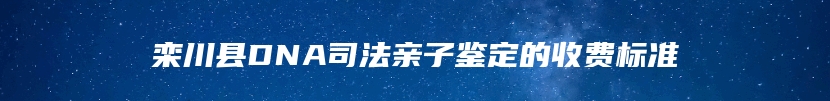 栾川县DNA司法亲子鉴定的收费标准