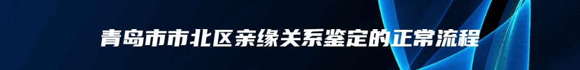 青岛市市北区亲缘关系鉴定的正常流程