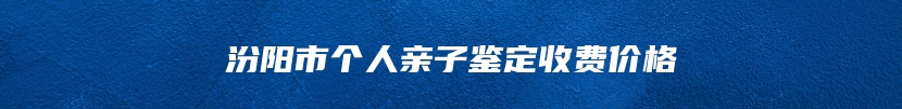 汾阳市个人亲子鉴定收费价格