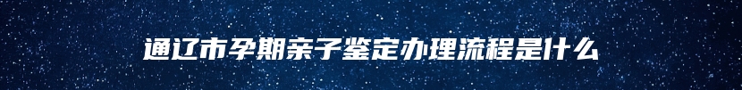 通辽市孕期亲子鉴定办理流程是什么