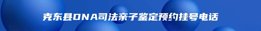 克东县DNA司法亲子鉴定预约挂号电话