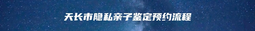 天长市隐私亲子鉴定预约流程