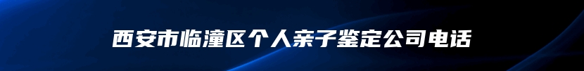 西安市临潼区个人亲子鉴定公司电话