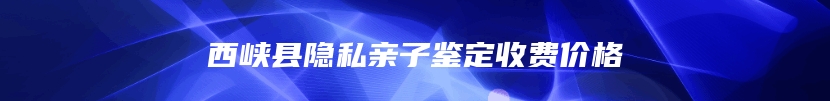 西峡县隐私亲子鉴定收费价格