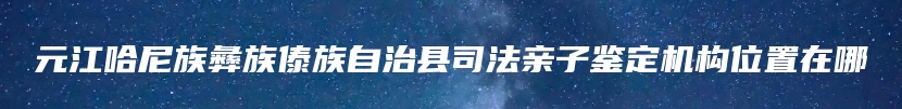 元江哈尼族彝族傣族自治县司法亲子鉴定机构位置在哪