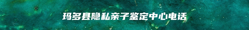 玛多县隐私亲子鉴定中心电话