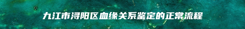 九江市浔阳区血缘关系鉴定的正常流程
