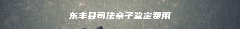 东丰县司法亲子鉴定费用
