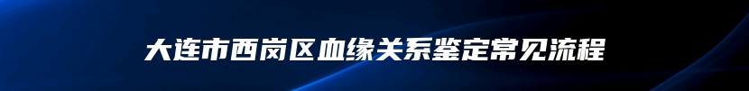 大连市西岗区血缘关系鉴定常见流程