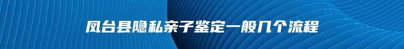 凤台县隐私亲子鉴定一般几个流程