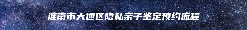 淮南市大通区隐私亲子鉴定预约流程