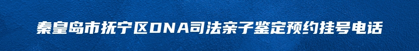 秦皇岛市抚宁区DNA司法亲子鉴定预约挂号电话