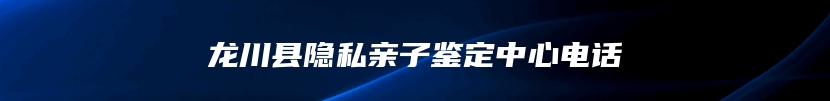 龙川县隐私亲子鉴定中心电话