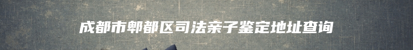 成都市郫都区司法亲子鉴定地址查询