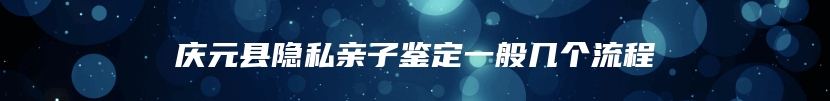 庆元县隐私亲子鉴定一般几个流程