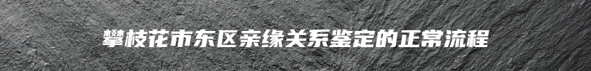 攀枝花市东区亲缘关系鉴定的正常流程