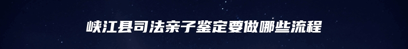 峡江县司法亲子鉴定要做哪些流程