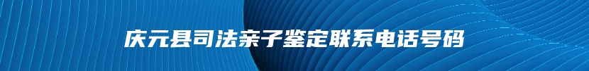 庆元县司法亲子鉴定联系电话号码