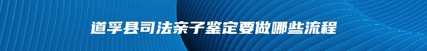道孚县司法亲子鉴定要做哪些流程