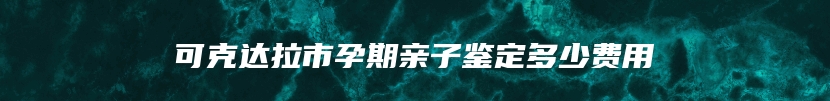 可克达拉市孕期亲子鉴定多少费用