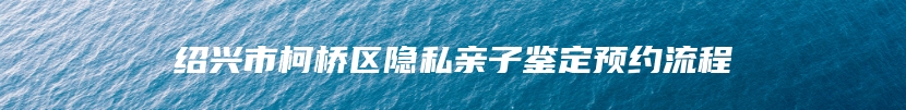 绍兴市柯桥区隐私亲子鉴定预约流程