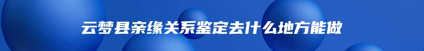 云梦县亲缘关系鉴定去什么地方能做