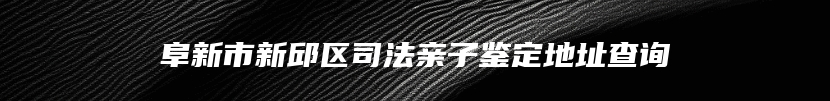 阜新市新邱区司法亲子鉴定地址查询