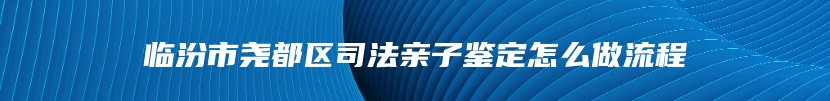 临汾市尧都区司法亲子鉴定怎么做流程