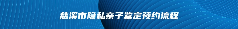 慈溪市隐私亲子鉴定预约流程