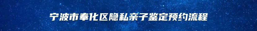 宁波市奉化区隐私亲子鉴定预约流程