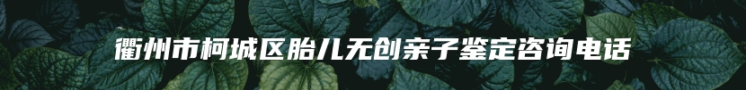 衢州市柯城区胎儿无创亲子鉴定咨询电话