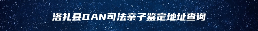 洛扎县DAN司法亲子鉴定地址查询