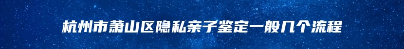 杭州市萧山区隐私亲子鉴定一般几个流程