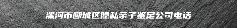 漯河市郾城区隐私亲子鉴定公司电话