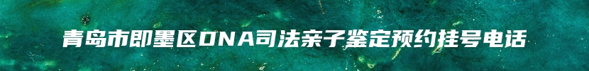 青岛市即墨区DNA司法亲子鉴定预约挂号电话