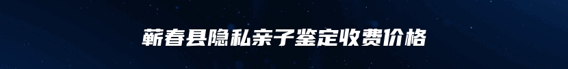蕲春县隐私亲子鉴定收费价格