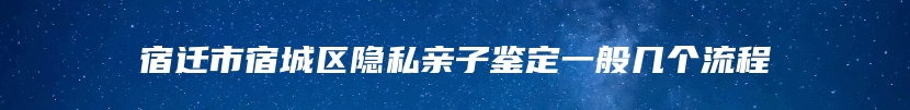 宿迁市宿城区隐私亲子鉴定一般几个流程