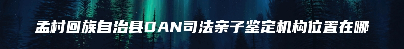 孟村回族自治县DAN司法亲子鉴定机构位置在哪