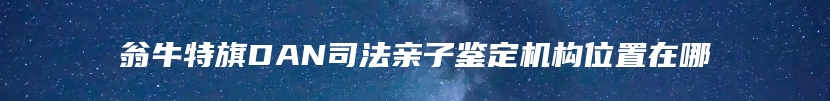 翁牛特旗DAN司法亲子鉴定机构位置在哪