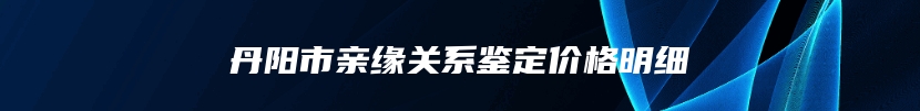 丹阳市亲缘关系鉴定价格明细