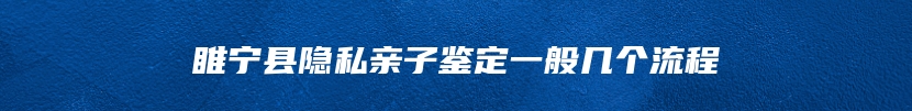 睢宁县隐私亲子鉴定一般几个流程