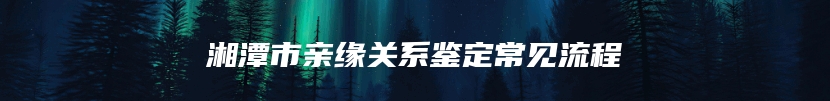 湘潭市亲缘关系鉴定常见流程